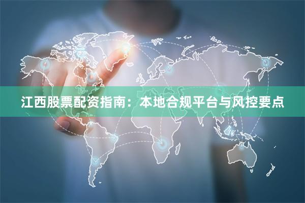 江西股票配资指南:本地合规平台与风控要点