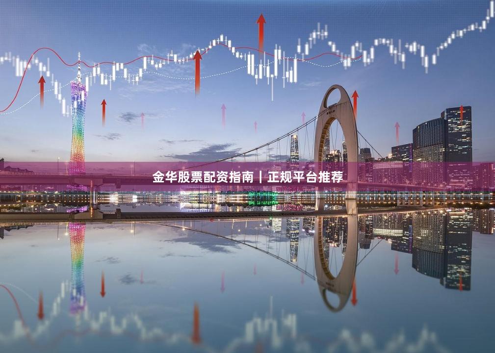 金华股票配资指南｜正规平台推荐