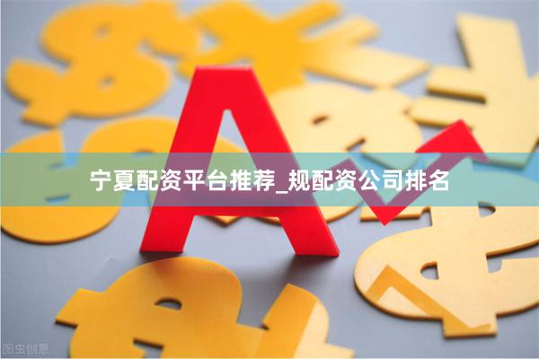 宁夏配资平台推荐_规配资公司排名
