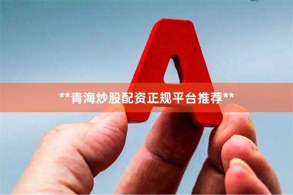 **青海炒股配资正规平台推荐**