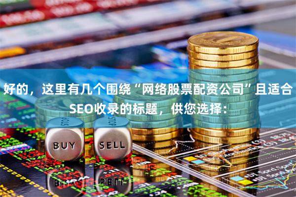 好的，这里有几个围绕“网络股票配资公司”且适合SEO收录的标题，供您选择：