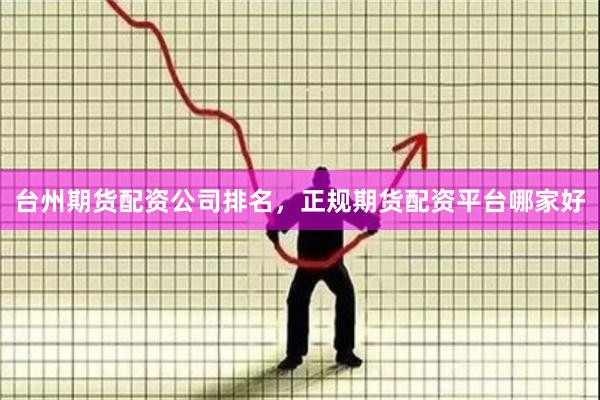 台州期货配资公司排名，正规期货配资平台哪家好