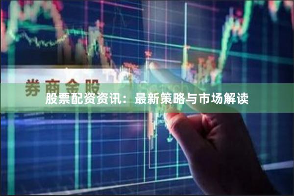 股票配资资讯：最新策略与市场解读