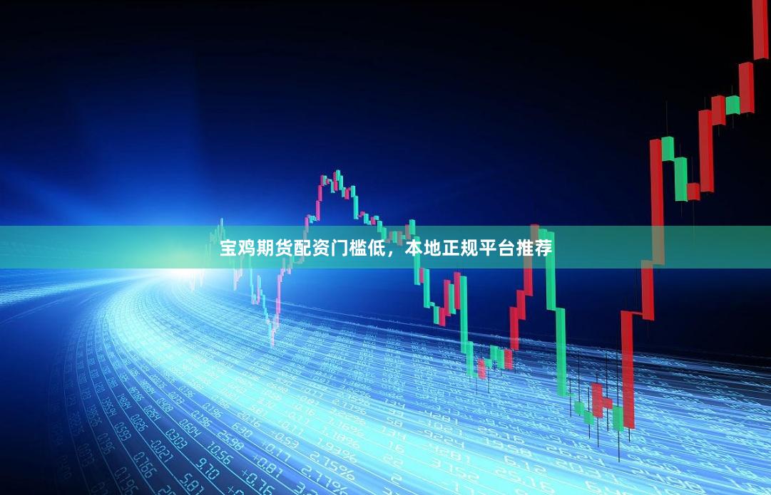 宝鸡期货配资门槛低，本地正规平台推荐