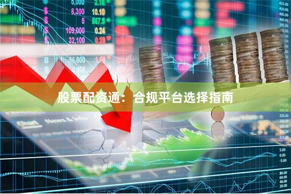 股票配资通：合规平台选择指南