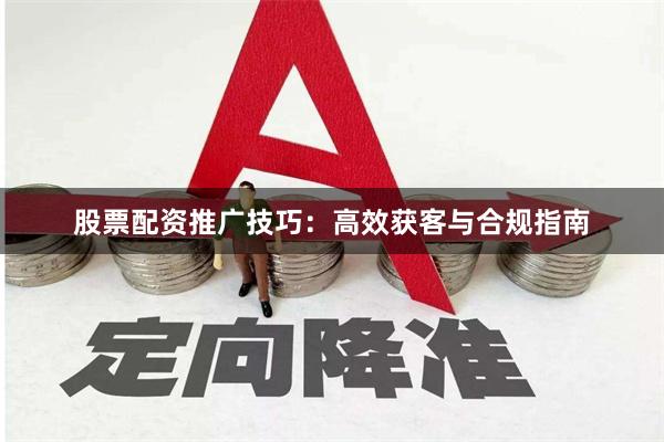 股票配资推广技巧：高效获客与合规指南