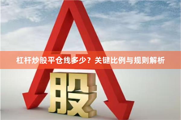 杠杆炒股平仓线多少？关键比例与规则解析
