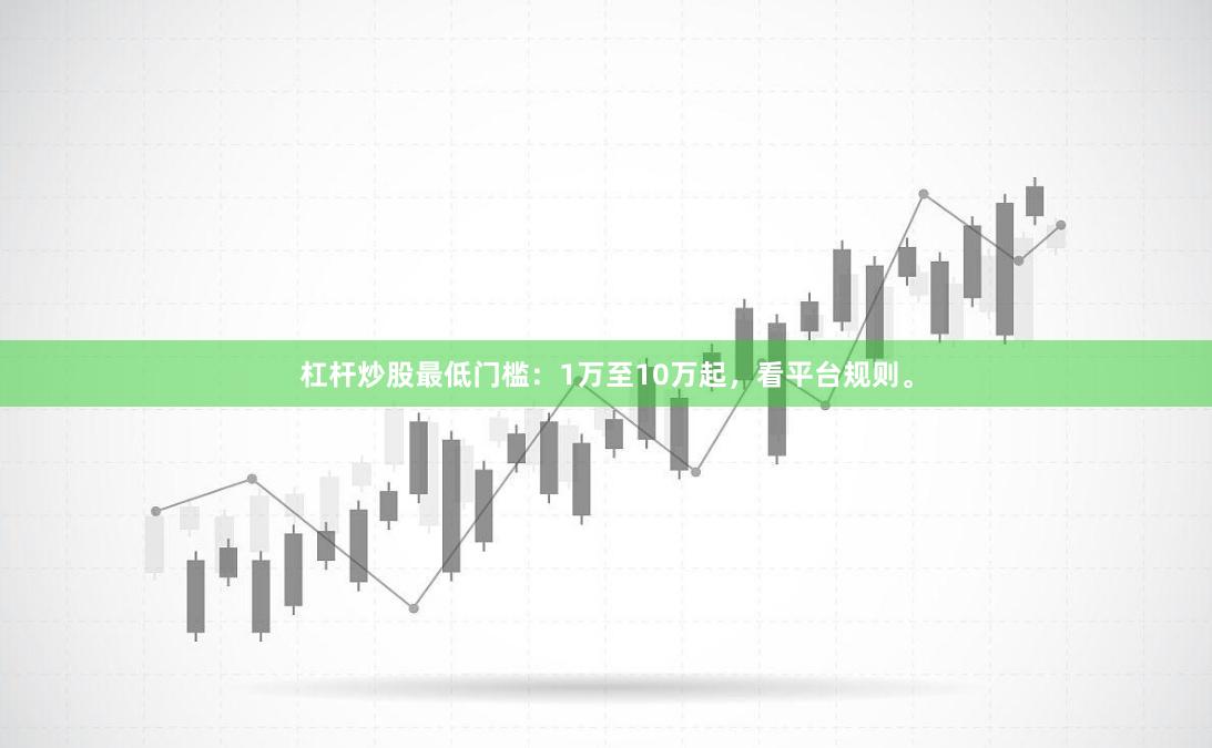 杠杆炒股最低门槛：1万至10万起，看平台规则。