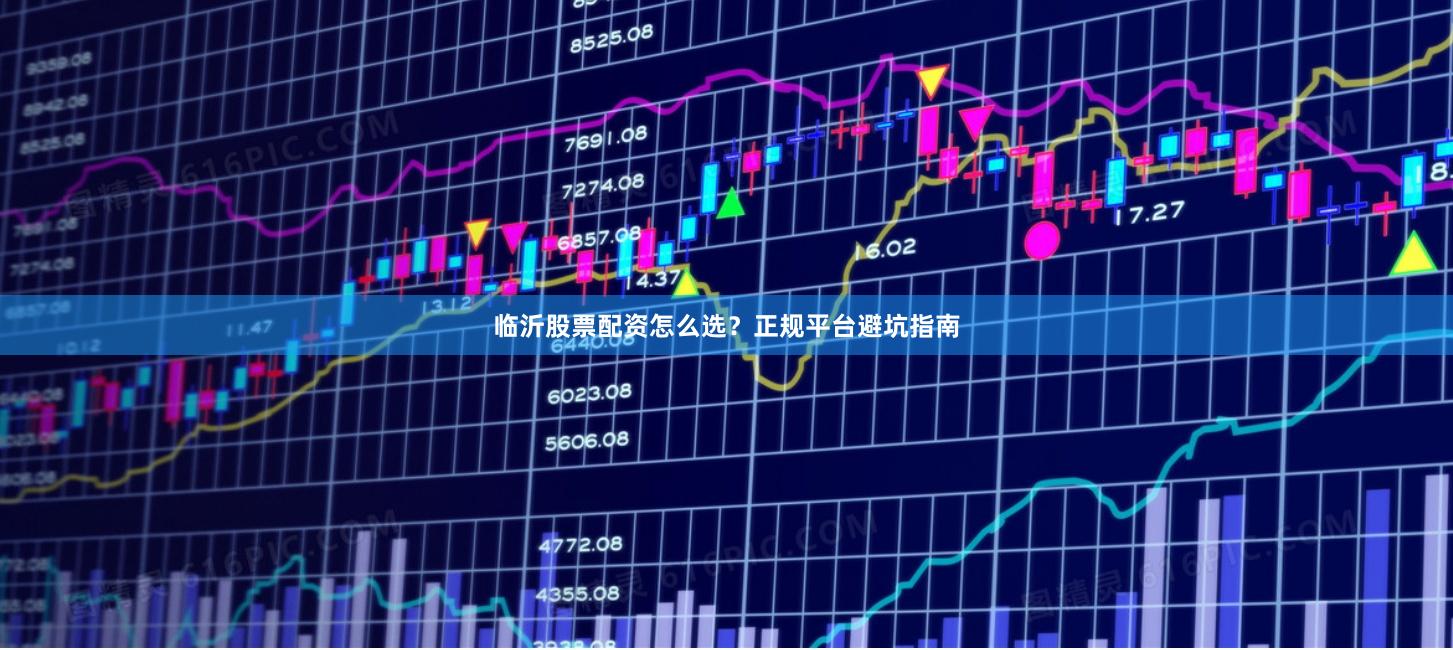 临沂股票配资怎么选？正规平台避坑指南