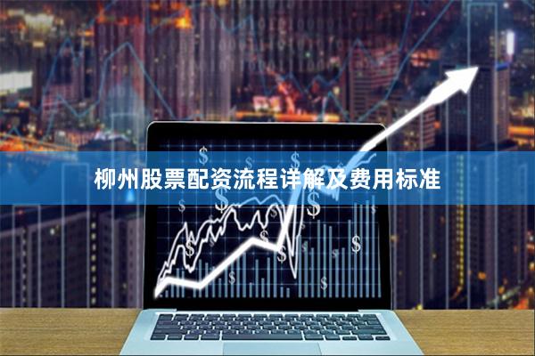 柳州股票配资流程详解及费用标准