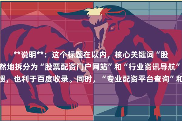**说明**：这个标题在以内，核心关键词“股票配资行业门户”被自然地拆分为“股票配资门户网站”和“行业资讯导航”，既符合用户搜索习惯，也利于百度收录。同时，“专业配资平台查询”和“资讯导航”体现了网站的实用价值，能吸引目标用户点击。