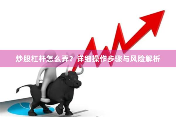 炒股杠杆怎么弄？详细操作步骤与风险解析