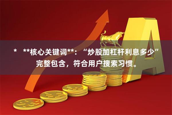 *   **核心关键词**：“炒股加杠杆利息多少”完整包含，符合用户搜索习惯。