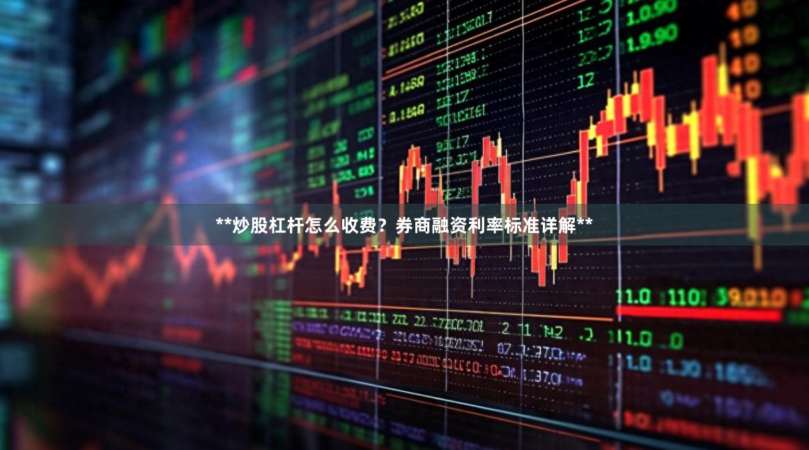 **炒股杠杆怎么收费？券商融资利率标准详解**