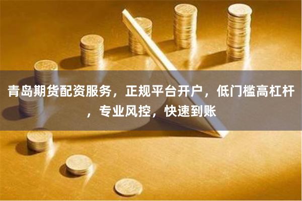 青岛期货配资服务，正规平台开户，低门槛高杠杆，专业风控，快速到账