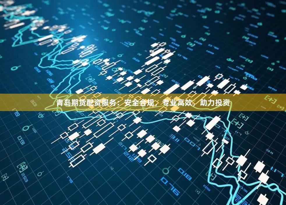 青岛期货配资服务：安全合规，专业高效，助力投资