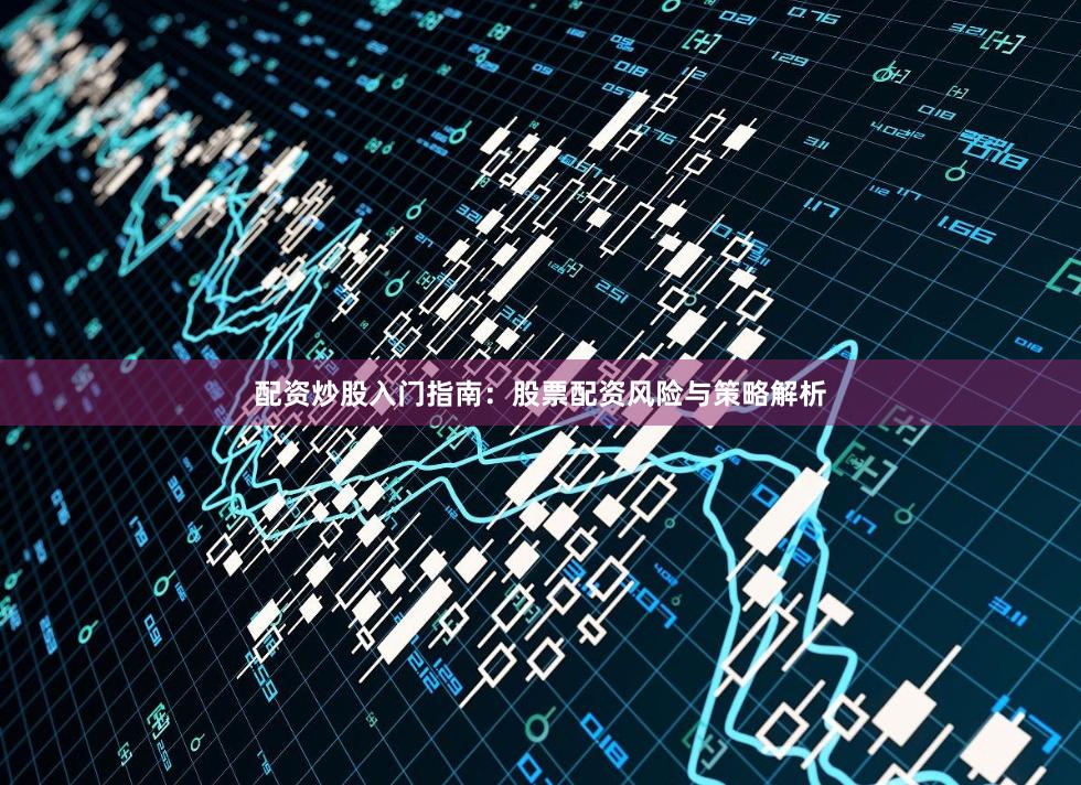 配资炒股入门指南：股票配资风险与策略解析