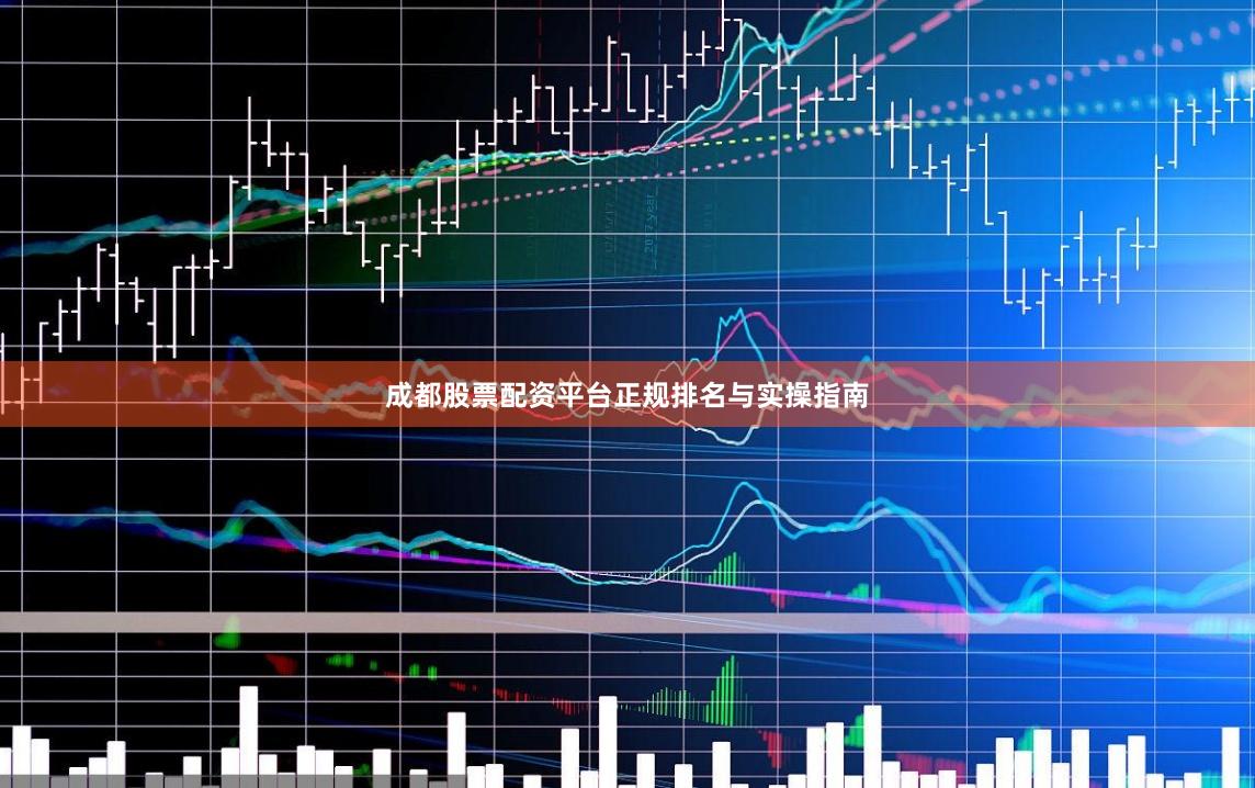 成都股票配资平台正规排名与实操指南