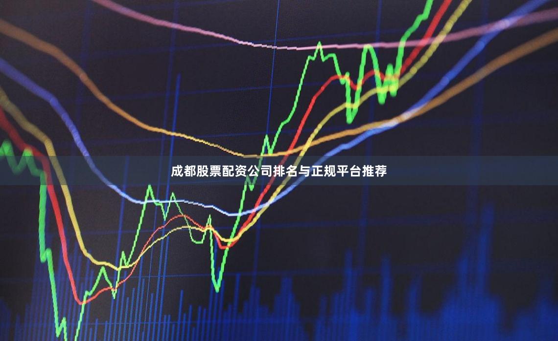 成都股票配资公司排名与正规平台推荐