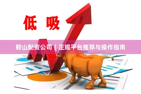 鞍山配资公司｜正规平台推荐与操作指南