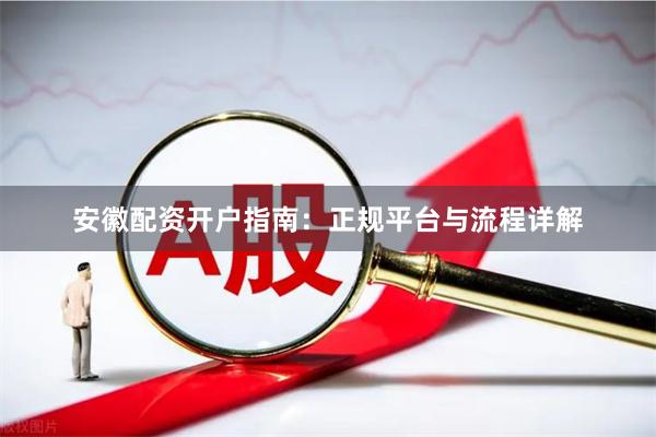 安徽配资开户指南：正规平台与流程详解