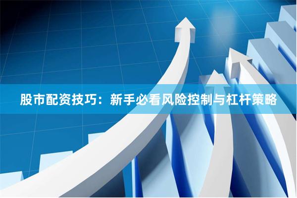 股市配资技巧：新手必看风险控制与杠杆策略