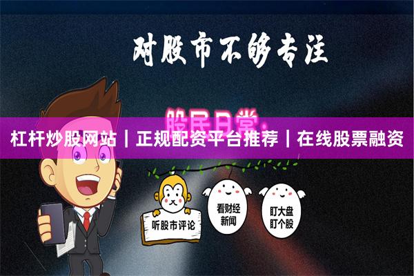 杠杆炒股网站｜正规配资平台推荐｜在线股票融资