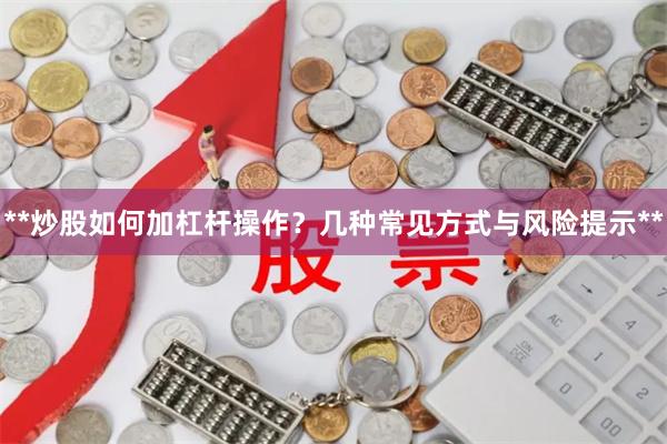 **炒股如何加杠杆操作？几种常见方式与风险提示**