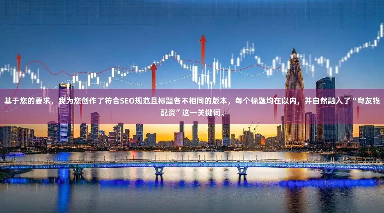 基于您的要求，我为您创作了符合SEO规范且标题各不相同的版本，每个标题均在以内，并自然融入了“粤友钱配资”这一关键词。