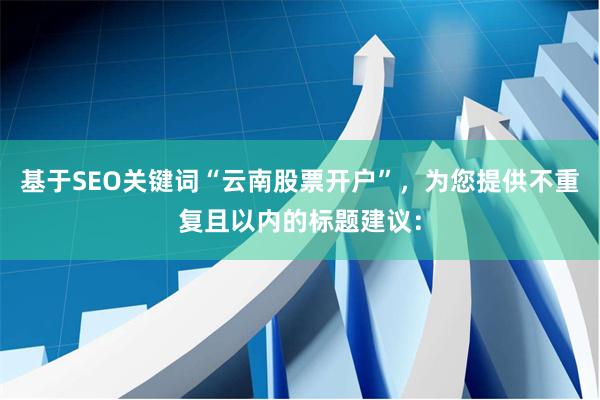 基于SEO关键词“云南股票开户”，为您提供不重复且以内的标题建议：