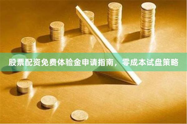 股票配资免费体验金申请指南，零成本试盘策略