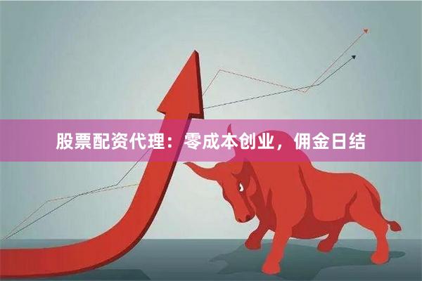 股票配资代理：零成本创业，佣金日结