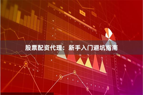 股票配资代理：新手入门避坑指南