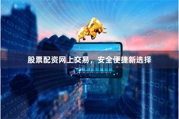 股票配资网上交易，安全便捷新选择