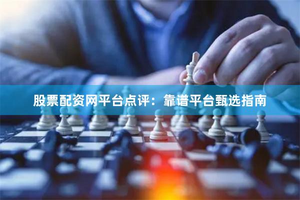 股票配资网平台点评：靠谱平台甄选指南